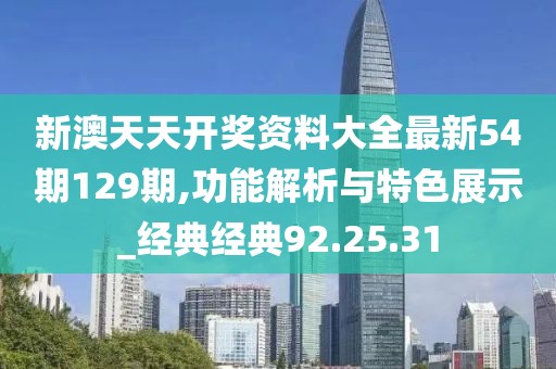 新澳天天开奖资料大全最新54期129期,功能解析与特色展示_经典经典92.25.31
