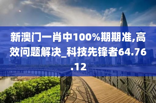 新澳门一肖中100%期期准,高效问题解决_科技先锋者64.76.12