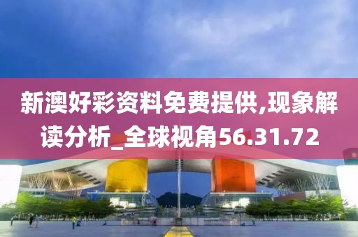 新澳好彩资料免费提供,现象解读分析_全球视角56.31.72