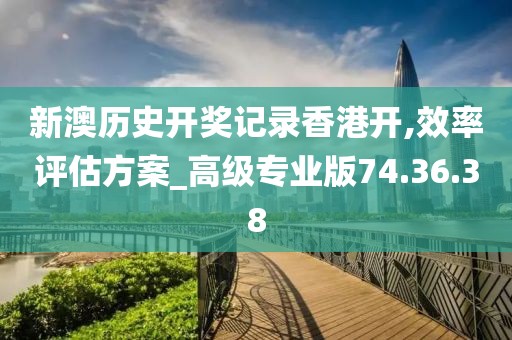 新澳历史开奖记录香港开,效率评估方案_高级专业版74.36.38