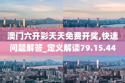 澳门六开彩天天免费开奖,快速问题解答_定义解读79.15.44