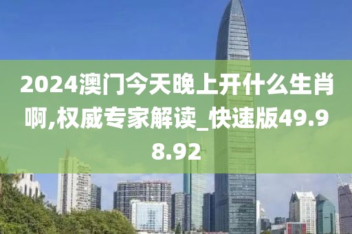 2024澳门今天晚上开什么生肖啊,权威专家解读_快速版49.98.92