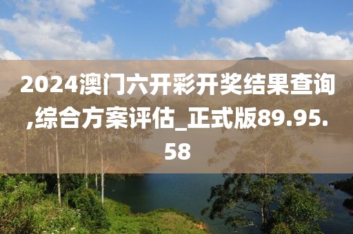2024澳门六开彩开奖结果查询,综合方案评估_正式版89.95.58