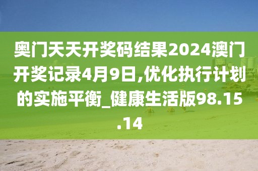 奥门天天开奖码结果2024澳门开奖记录4月9日,优化执行计划的实施平衡_健康生活版98.15.14