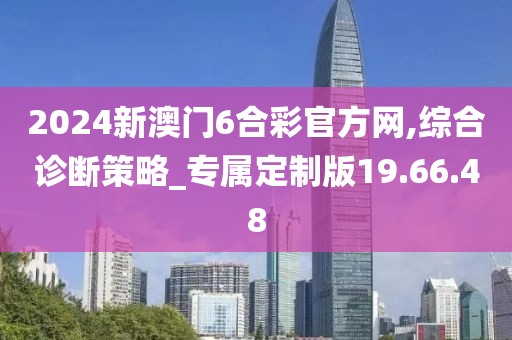 2024新澳门6合彩官方网,综合诊断策略_专属定制版19.66.48