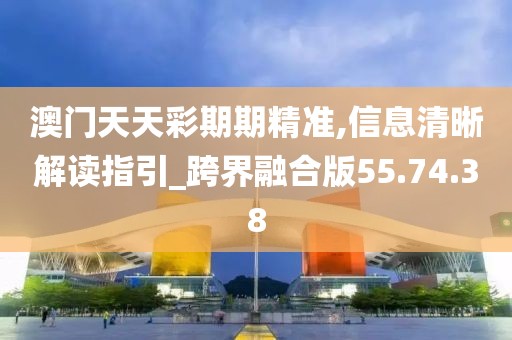 澳门天天彩期期精准,信息清晰解读指引_跨界融合版55.74.38