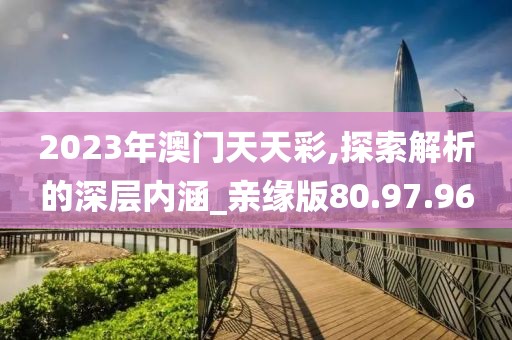 2023年澳门天天彩,探索解析的深层内涵_亲缘版80.97.96
