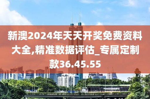 新澳2024年天天开奖免费资料大全,精准数据评估_专属定制款36.45.55
