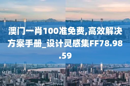 澳门一肖100准免费,高效解决方案手册_设计灵感集FF78.98.59