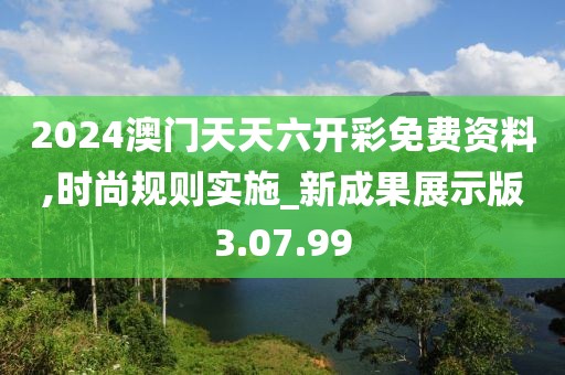 2024澳门天天六开彩免费资料,时尚规则实施_新成果展示版3.07.99