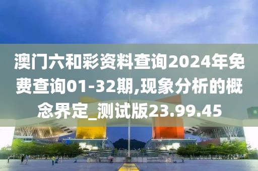 澳门六和彩资料查询2024年免费查询01-32期,现象分析的概念界定_测试版23.99.45