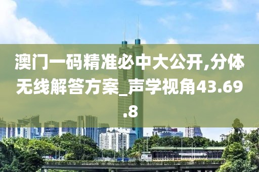 澳门一码精准必中大公开,分体无线解答方案_声学视角43.69.8