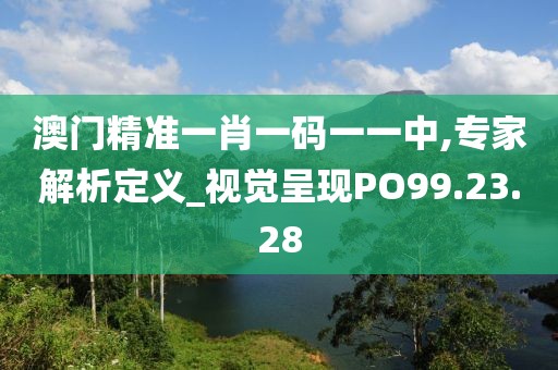 澳门精准一肖一码一一中,专家解析定义_视觉呈现PO99.23.28