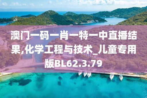 澳门一码一肖一特一中直播结果,化学工程与技术_儿童专用版BL62.3.79