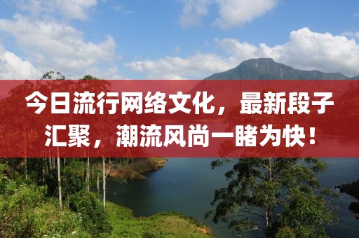 今日流行网络文化，最新段子汇聚，潮流风尚一睹为快！