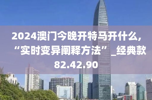 2024澳门今晚开特马开什么,“实时变异阐释方法”_经典款82.42.90