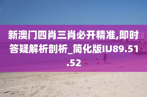 新澳门四肖三肖必开精准,即时答疑解析剖析_简化版IU89.51.52
