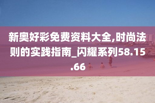 新奥好彩免费资料大全,时尚法则的实践指南_闪耀系列58.15.66
