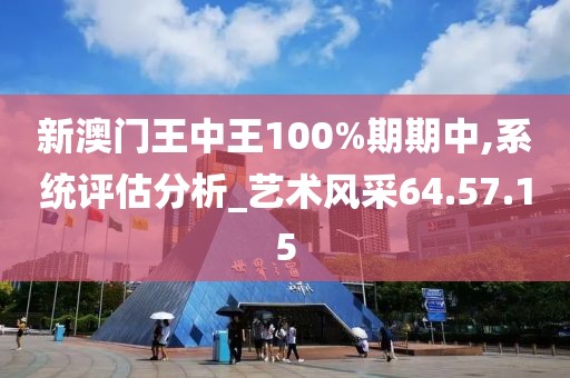 新澳门王中王100%期期中,系统评估分析_艺术风采64.57.15