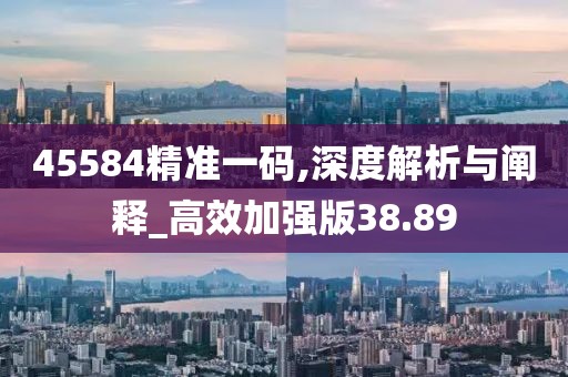 45584精准一码,深度解析与阐释_高效加强版38.89