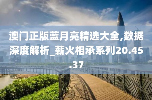 澳门正版蓝月亮精选大全,数据深度解析_薪火相承系列20.45.37