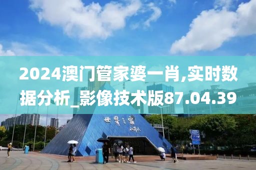 2024澳门管家婆一肖,实时数据分析_影像技术版87.04.39