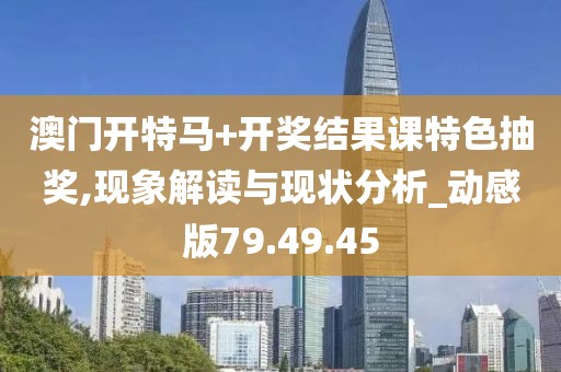 澳门开特马+开奖结果课特色抽奖,现象解读与现状分析_动感版79.49.45