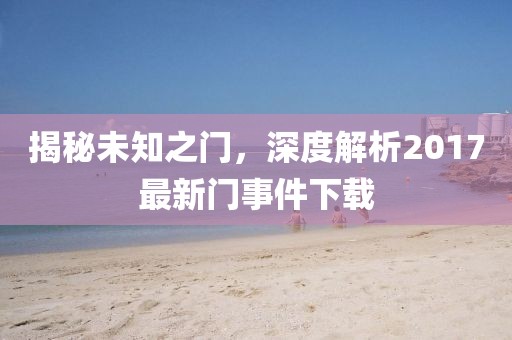 揭秘未知之门，深度解析2017最新门事件下载