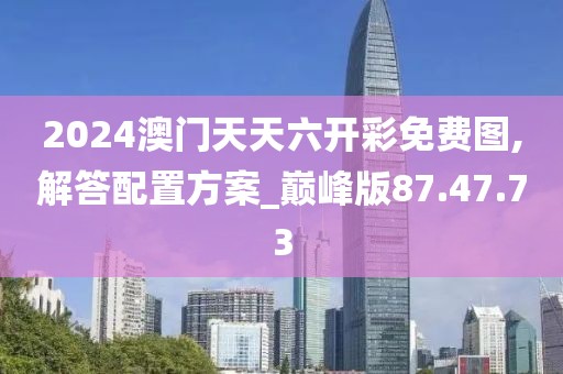 2024澳门天天六开彩免费图,解答配置方案_巅峰版87.47.73