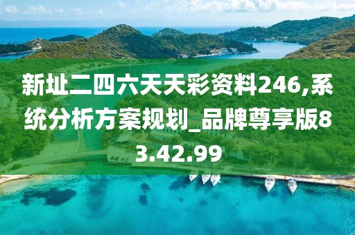新址二四六天天彩资料246,系统分析方案规划_品牌尊享版83.42.99