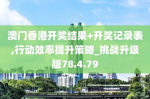 澳门香港开奖结果+开奖记录表,行动效率提升策略_挑战升级版78.4.79