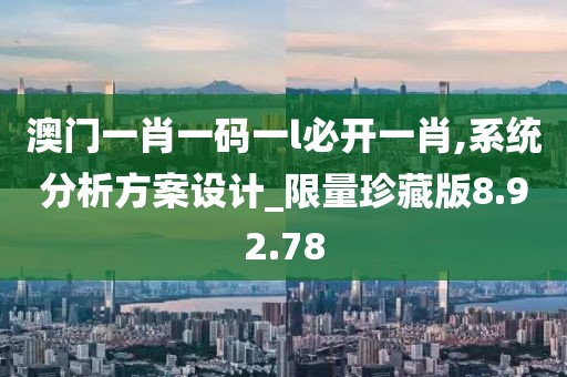 澳门一肖一码一l必开一肖,系统分析方案设计_限量珍藏版8.92.78