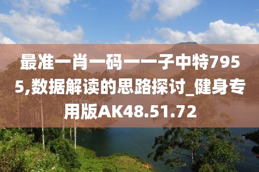 最准一肖一码一一子中特7955,数据解读的思路探讨_健身专用版AK48.51.72