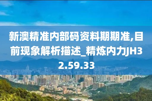 新澳精准内部码资料期期准,目前现象解析描述_精炼内力JH32.59.33