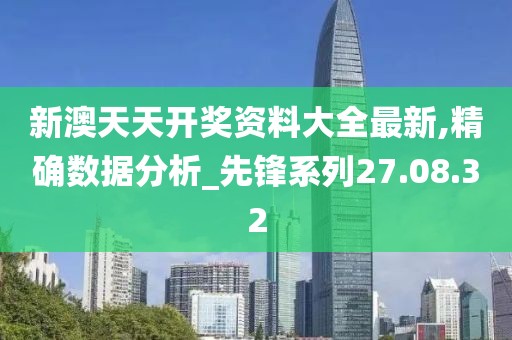 新澳天天开奖资料大全最新,精确数据分析_先锋系列27.08.32