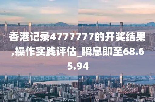 香港记录4777777的开奖结果,操作实践评估_瞬息即至68.65.94