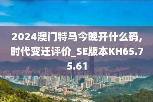 2024澳门特马今晚开什么码,时代变迁评价_SE版本KH65.75.61