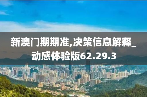 新澳门期期准,决策信息解释_动感体验版62.29.3