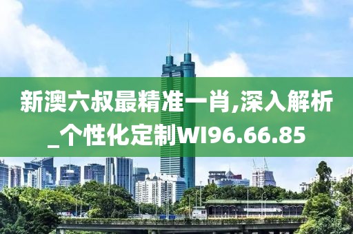新澳六叔最精准一肖,深入解析_个性化定制WI96.66.85