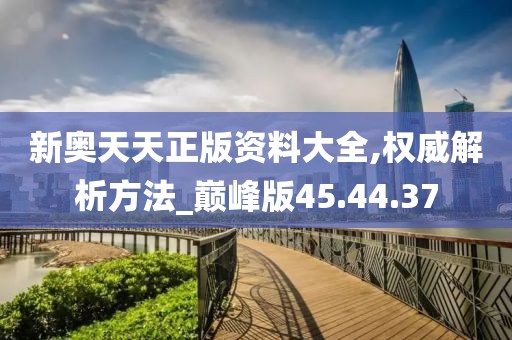 新奥天天正版资料大全,权威解析方法_巅峰版45.44.37