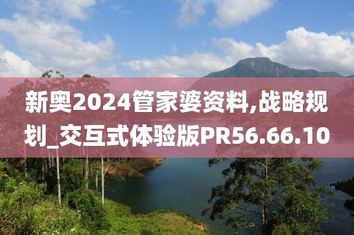 新奥2024管家婆资料,战略规划_交互式体验版PR56.66.10