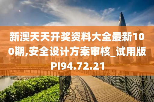 新澳天天开奖资料大全最新100期,安全设计方案审核_试用版PI94.72.21