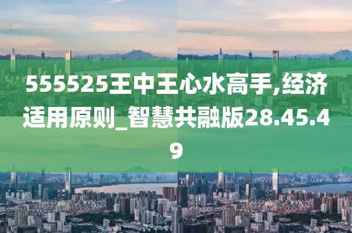 555525王中王心水高手,经济适用原则_智慧共融版28.45.49