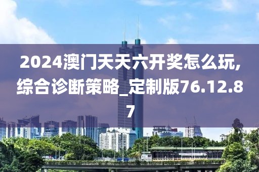 2024澳门天天六开奖怎么玩,综合诊断策略_定制版76.12.87