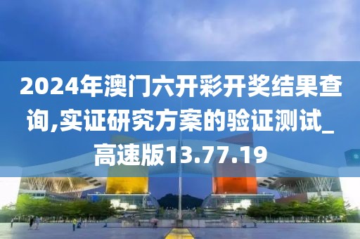 2024年澳门六开彩开奖结果查询,实证研究方案的验证测试_高速版13.77.19