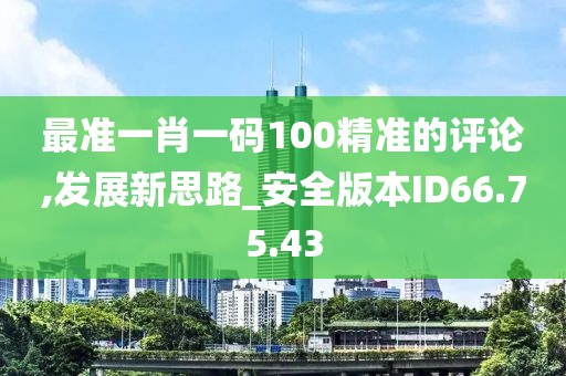 最准一肖一码100精准的评论,发展新思路_安全版本ID66.75.43