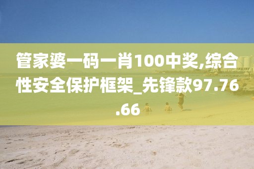 管家婆一码一肖100中奖,综合性安全保护框架_先锋款97.76.66