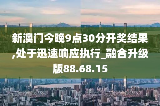 新澳门今晚9点30分开奖结果,处于迅速响应执行_融合升级版88.68.15