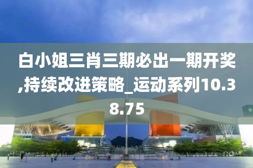 白小姐三肖三期必出一期开奖,持续改进策略_运动系列10.38.75
