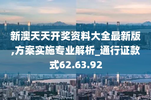 新澳天天开奖资料大全最新版,方案实施专业解析_通行证款式62.63.92